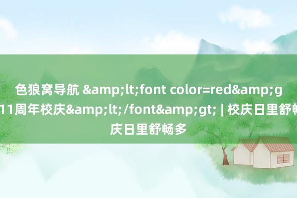 色狼窝导航 &lt;font color=red&gt;111周年校庆&lt;/font&gt; | 校庆日里舒畅多