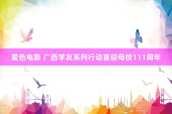 爱色电影 广西学友系列行动喜迎母校111周年