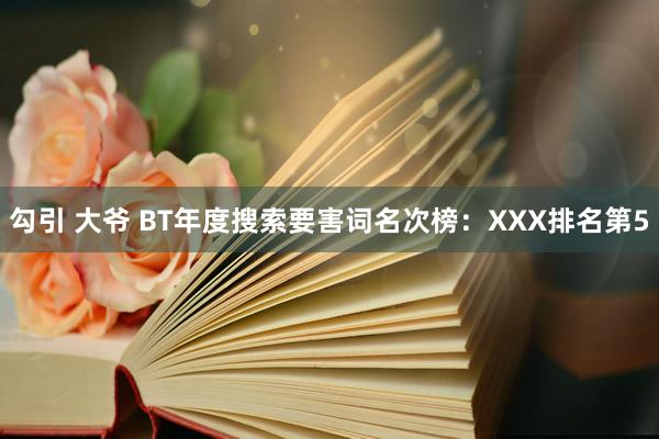 勾引 大爷 BT年度搜索要害词名次榜：XXX排名第5