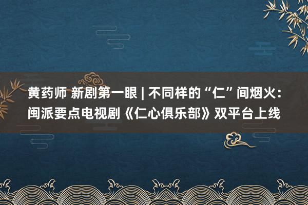 黄药师 新剧第一眼 | 不同样的“仁”间烟火：闽派要点电视剧《仁心俱乐部》双平台上线