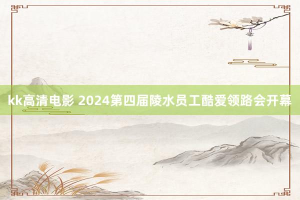 kk高清电影 2024第四届陵水员工酷爱领路会开幕