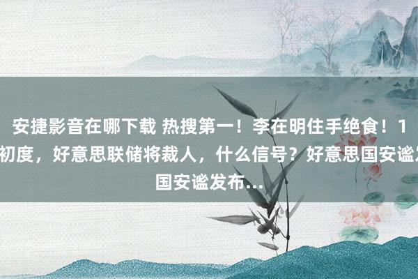 安捷影音在哪下载 热搜第一！李在明住手绝食！13年来初度，好意思联储将裁人，什么信号？好意思国安谧发布...