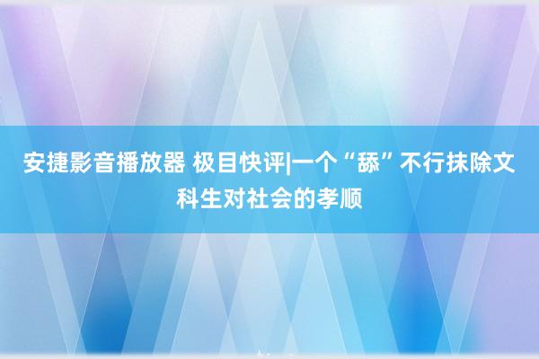 安捷影音播放器 极目快评|一个“舔”不行抹除文科生对社会的孝顺