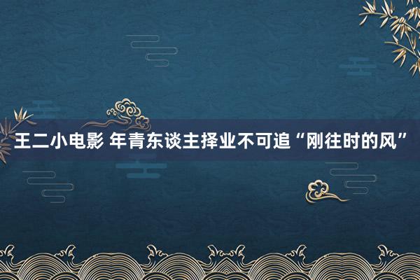 王二小电影 年青东谈主择业不可追“刚往时的风”