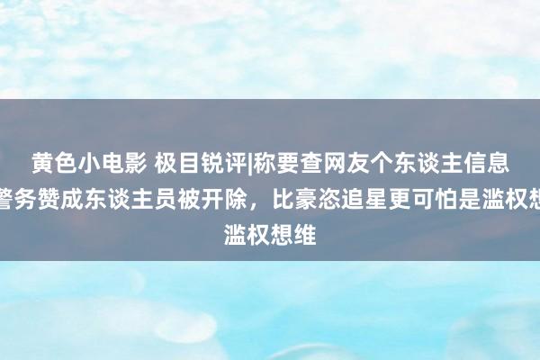 黄色小电影 极目锐评|称要查网友个东谈主信息的警务赞成东谈主员被开除，比豪恣追星更可怕是滥权想维