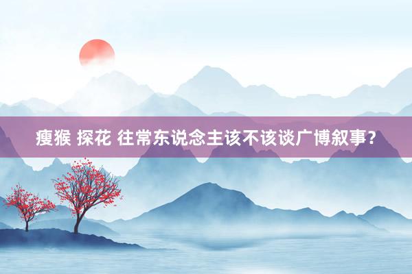 瘦猴 探花 往常东说念主该不该谈广博叙事？