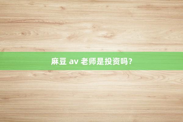 麻豆 av 老师是投资吗？