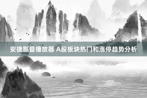 安捷影音播放器 A股板块热门和涨停趋势分析