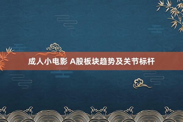 成人小电影 A股板块趋势及关节标杆
