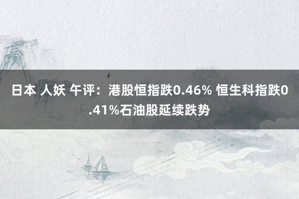 日本 人妖 午评：港股恒指跌0.46% 恒生科指跌0.41%石油股延续跌势