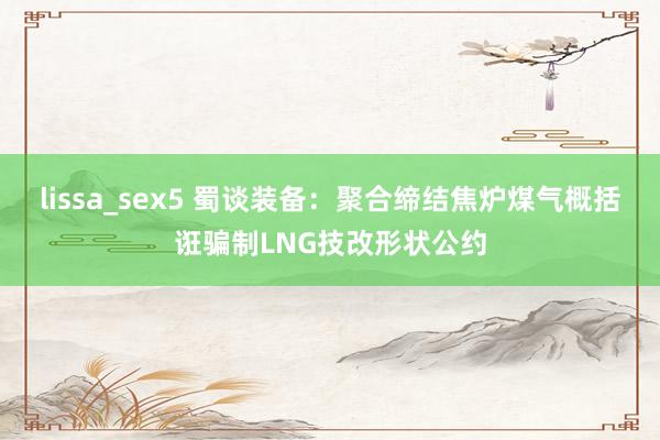 lissa_sex5 蜀谈装备：聚合缔结焦炉煤气概括诳骗制LNG技改形状公约