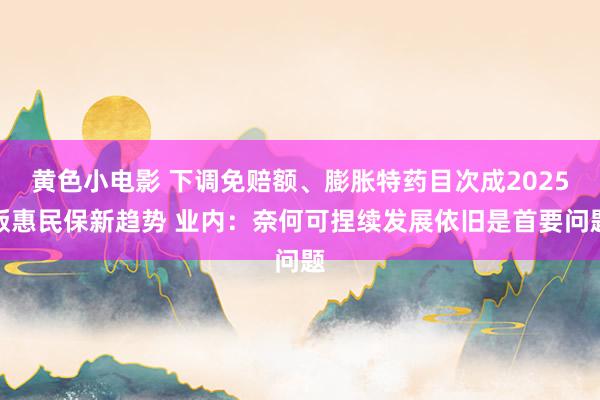 黄色小电影 下调免赔额、膨胀特药目次成2025版惠民保新趋势 业内：奈何可捏续发展依旧是首要问题