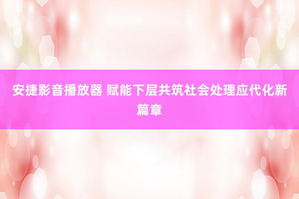 安捷影音播放器 赋能下层共筑社会处理应代化新篇章