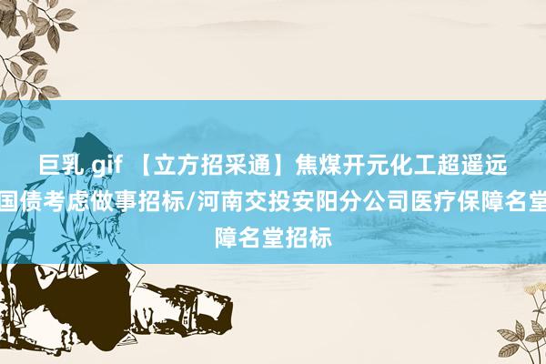 巨乳 gif 【立方招采通】焦煤开元化工超遥远相等国债考虑做事招标/河南交投安阳分公司医疗保障名堂招标
