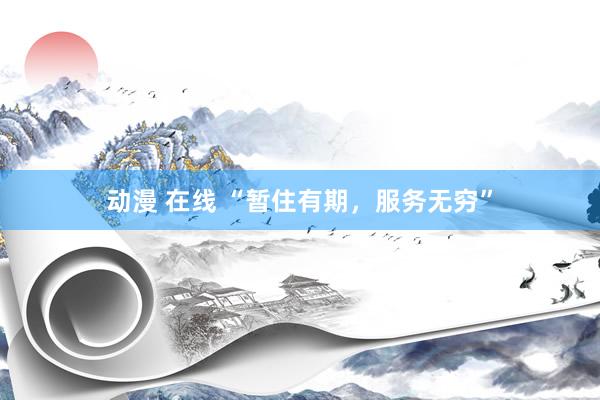 动漫 在线 “暂住有期，服务无穷”