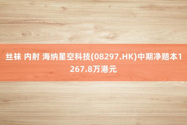 丝袜 内射 海纳星空科技(08297.HK)中期净赔本1267.8万港元