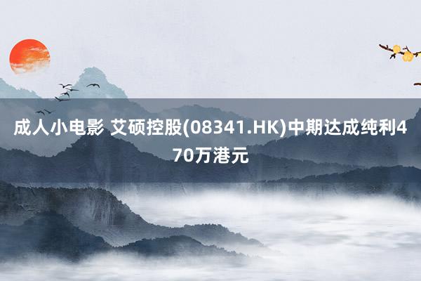 成人小电影 艾硕控股(08341.HK)中期达成纯利470万港元