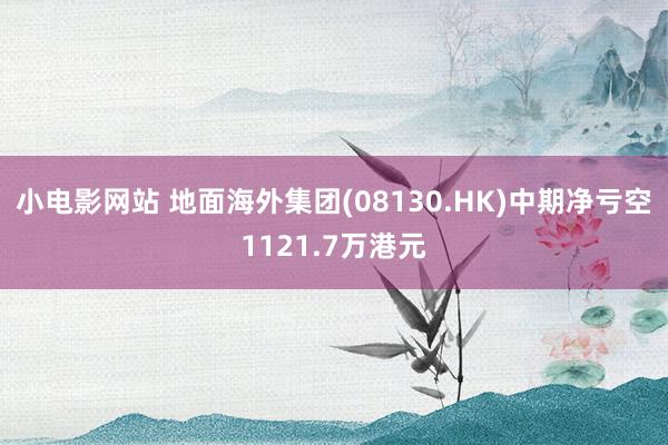 小电影网站 地面海外集团(08130.HK)中期净亏空1121.7万港元