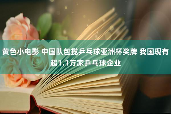 黄色小电影 中国队包揽乒乓球亚洲杯奖牌 我国现有超1.1万家乒乓球企业