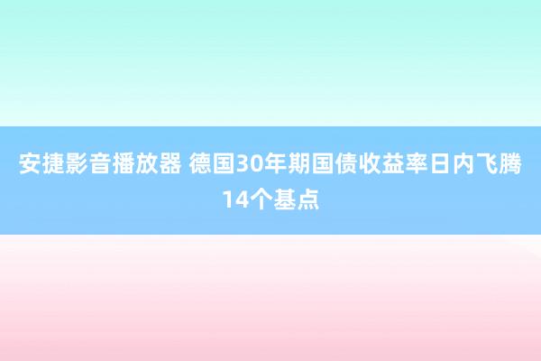 安捷影音播放器 德国30年期国债收益率日内飞腾14个基点