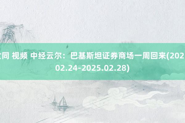 女同 视频 中经云尔：巴基斯坦证券商场一周回来(2025.02.24-2025.02.28)
