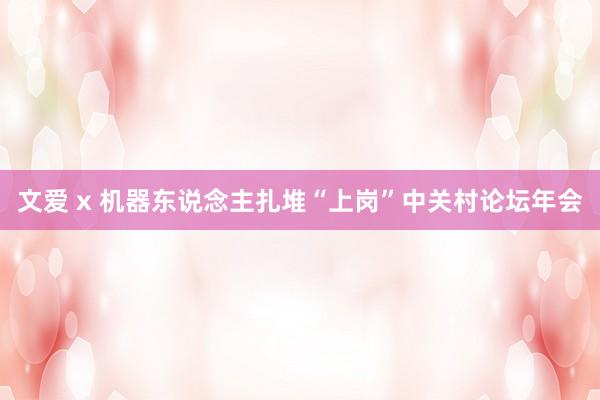 文爱 x 机器东说念主扎堆“上岗”中关村论坛年会